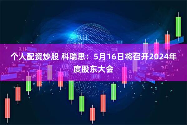 个人配资炒股 科瑞思：5月16日将召开2024年度股东大会