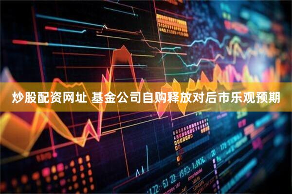 炒股配资网址 基金公司自购释放对后市乐观预期