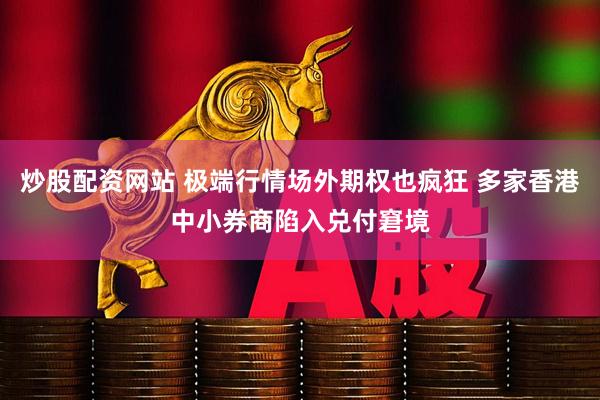 炒股配资网站 极端行情场外期权也疯狂 多家香港中小券商陷入兑付窘境