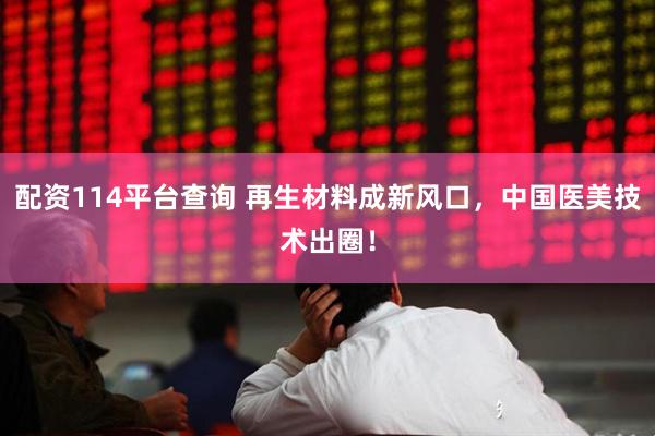 配资114平台查询 再生材料成新风口，中国医美技术出圈！
