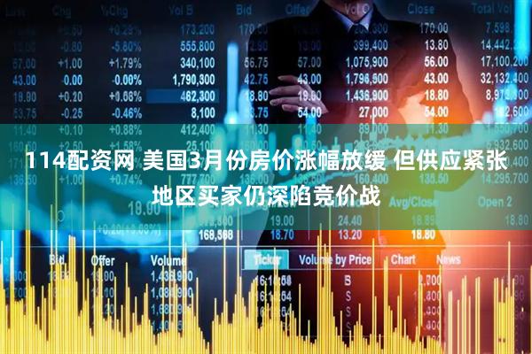 114配资网 美国3月份房价涨幅放缓 但供应紧张地区买家仍深陷竞价战