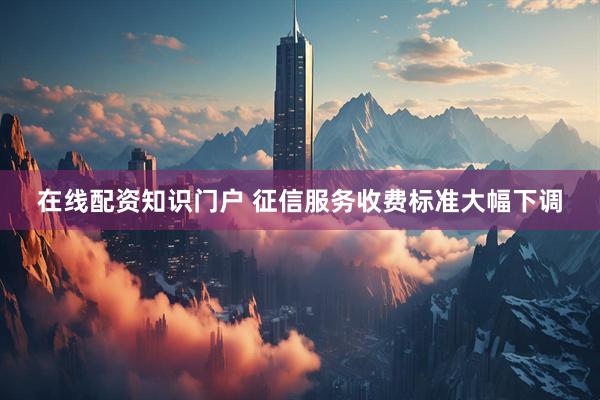 在线配资知识门户 征信服务收费标准大幅下调