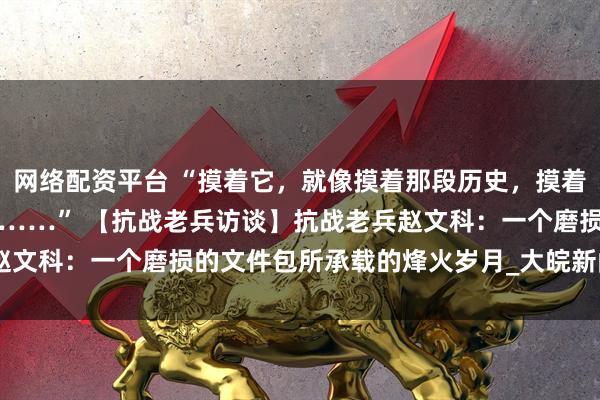 网络配资平台 “摸着它，就像摸着那段历史，摸着那些再也回不来的老战友……” 【抗战老兵访谈】抗战老兵赵文科：一个磨损的文件包所承载的烽火岁月_大皖新闻 | 安徽网