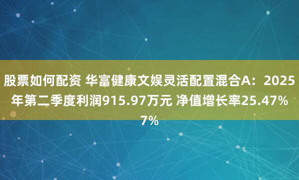 股票如何配资 华富健康文娱灵活配置混合A：2025年第二季度利润915.97万元 净值增长率25.47%