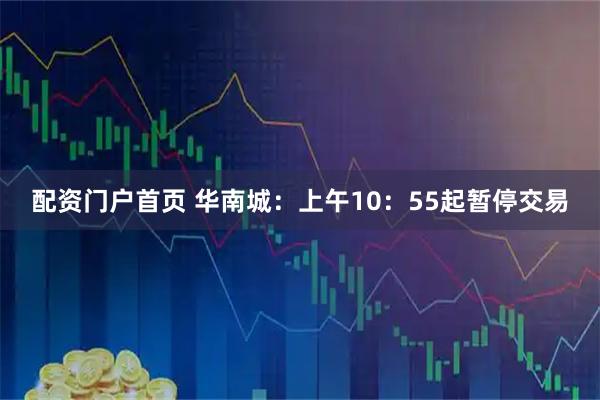 配资门户首页 华南城：上午10：55起暂停交易