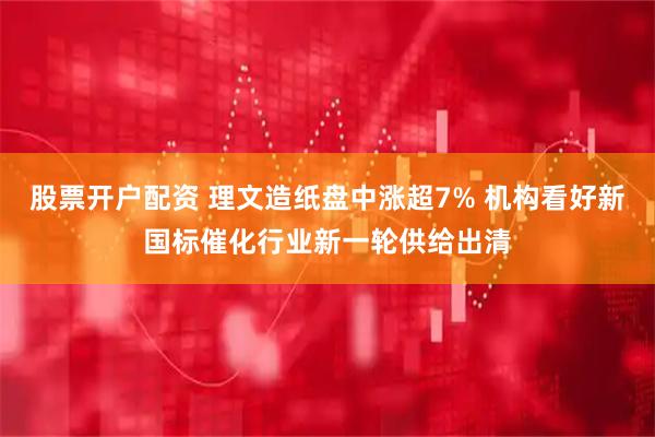 股票开户配资 理文造纸盘中涨超7% 机构看好新国标催化行业新一轮供给出清