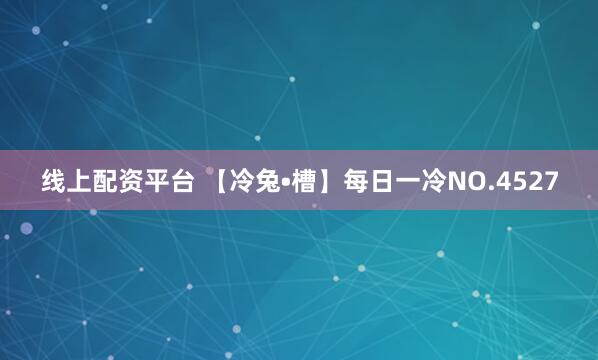 线上配资平台 【冷兔•槽】每日一冷NO.4527