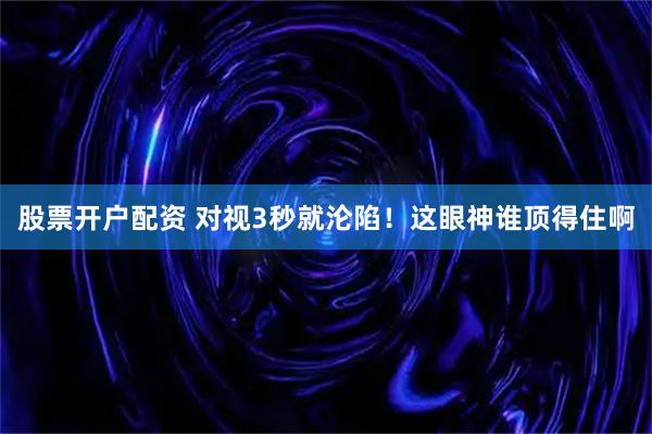 股票开户配资 对视3秒就沦陷！这眼神谁顶得住啊