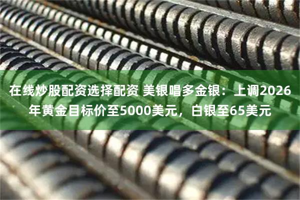 在线炒股配资选择配资 美银唱多金银：上调2026年黄金目标价至5000美元，白银至65美元