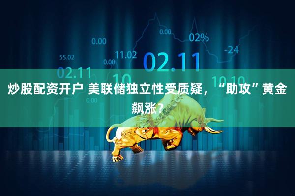 炒股配资开户 美联储独立性受质疑，“助攻”黄金飙涨？