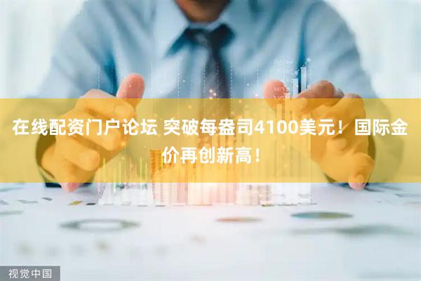 在线配资门户论坛 突破每盎司4100美元！国际金价再创新高！
