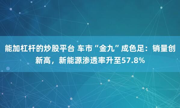 能加杠杆的炒股平台 车市“金九”成色足：销量创新高，新能源渗透率升至57.8%