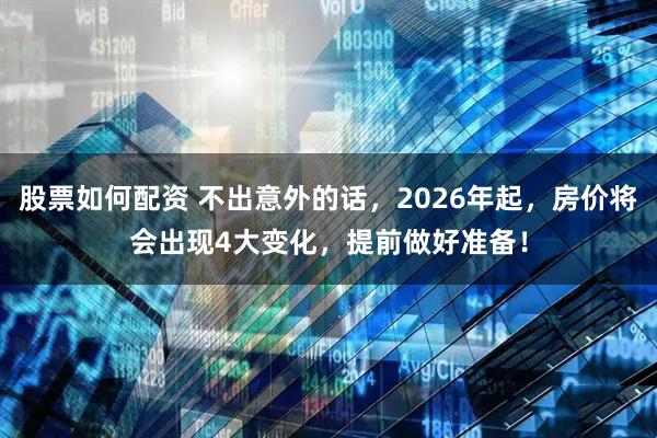 股票如何配资 不出意外的话,2026年起,房价将会出现4大变化,提前做好准备!