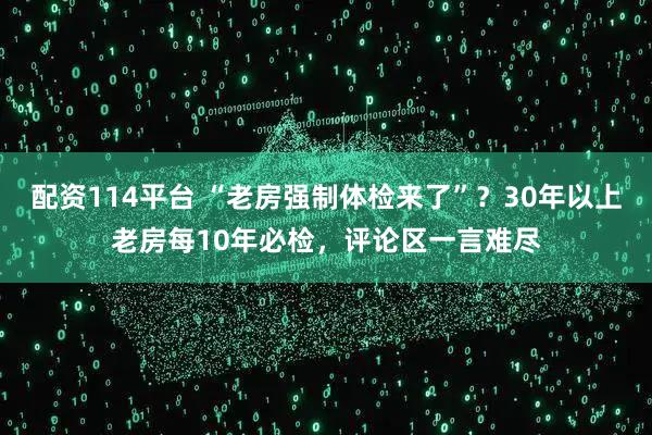 配资114平台 “老房强制体检来了”?30年以上老房每10年必检,评论区一言难尽