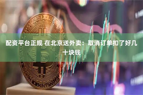 配资平台正规 在北京送外卖：取消订单扣了好几十块钱