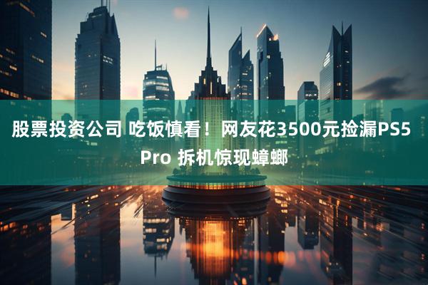 股票投资公司 吃饭慎看！网友花3500元捡漏PS5 Pro 拆机惊现蟑螂
