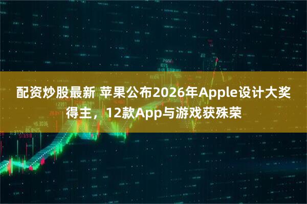 配资炒股最新 苹果公布2026年Apple设计大奖得主，12款App与游戏获殊荣