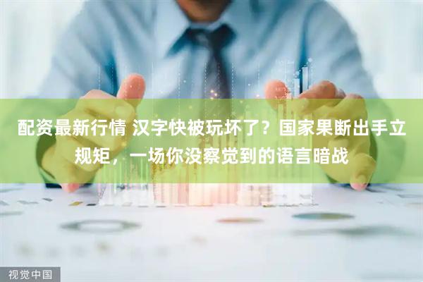 配资最新行情 汉字快被玩坏了？国家果断出手立规矩，一场你没察觉到的语言暗战