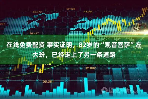 在线免费配资 事实证明，82岁的“观音菩萨”左大玢，已经走上了另一条道路
