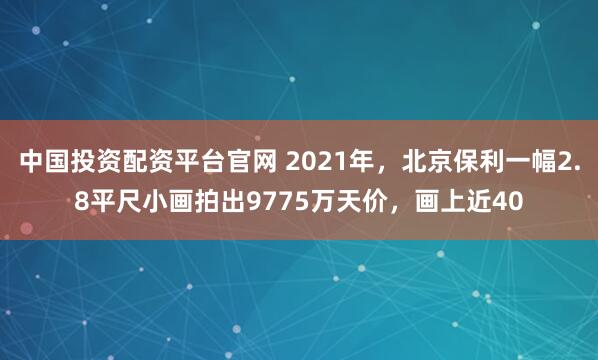 中国投资配资平台官网 2021年，北京保利一幅2.8平尺小画拍出9775万天价，画上近40