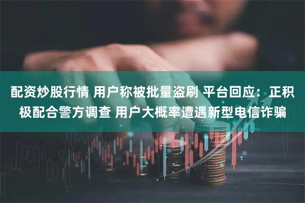 配资炒股行情 用户称被批量盗刷 平台回应：正积极配合警方调查 用户大概率遭遇新型电信诈骗