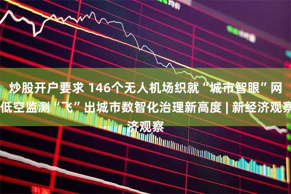 炒股开户要求 146个无人机场织就“城市智眼”网 低空监测“飞”出城市数智化治理新高度 | 新经济观察
