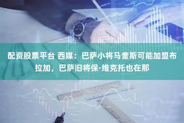 配资股票平台 西媒：巴萨小将马奎斯可能加盟布拉加，巴萨旧将保·维克托也在那