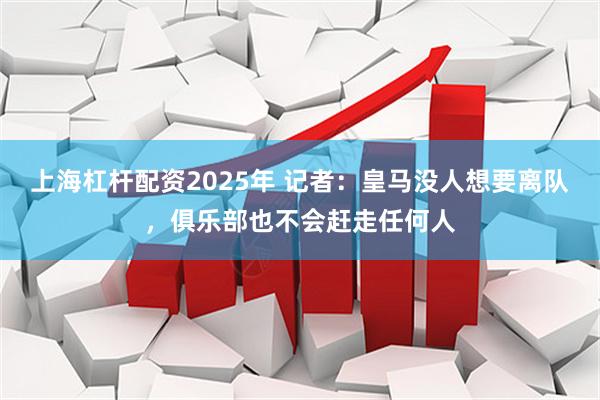 上海杠杆配资2025年 记者：皇马没人想要离队，俱乐部也不会赶走任何人