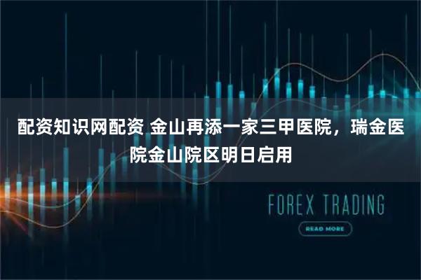 配资知识网配资 金山再添一家三甲医院，瑞金医院金山院区明日启用
