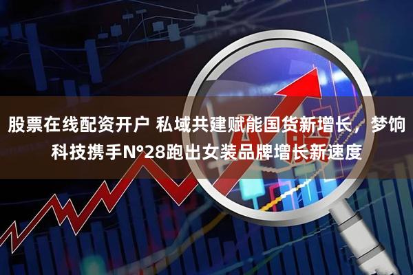 股票在线配资开户 私域共建赋能国货新增长，梦饷科技携手N°28跑出女装品牌增长新速度